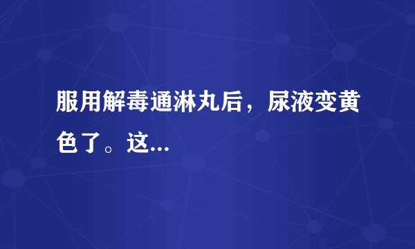 服用解毒通淋丸后，尿液变黄色了。这...