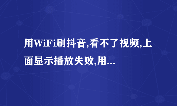用WiFi刷抖音,看不了视频,上面显示播放失败,用流量又可以看视频，这是怎么回事？