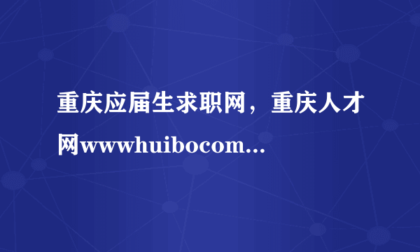 重庆应届生求职网，重庆人才网wwwhuibocom 是当地最大的招聘网站