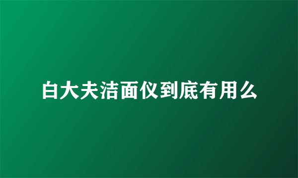 白大夫洁面仪到底有用么