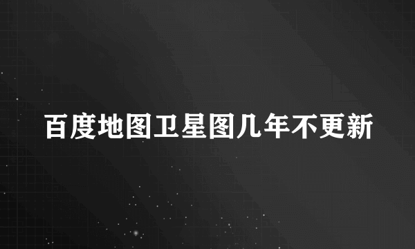 百度地图卫星图几年不更新