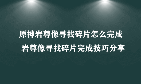 原神岩尊像寻找碎片怎么完成 岩尊像寻找碎片完成技巧分享