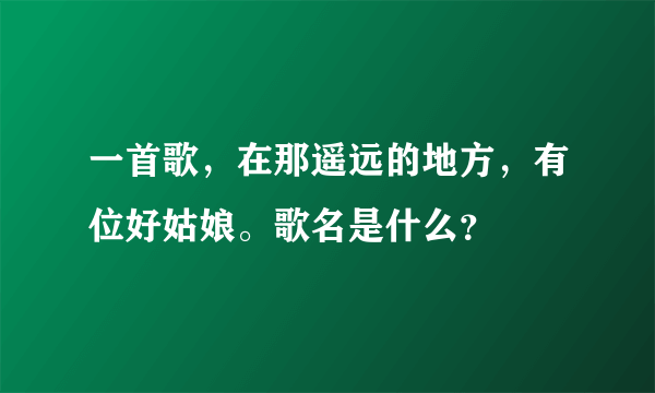 一首歌，在那遥远的地方，有位好姑娘。歌名是什么？