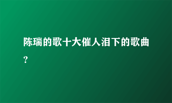 陈瑞的歌十大催人泪下的歌曲？