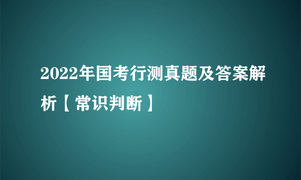 2022年国考行测真题及答案解析【常识判断】
