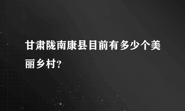 甘肃陇南康县目前有多少个美丽乡村？