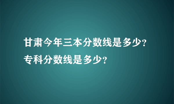 甘肃今年三本分数线是多少？专科分数线是多少？