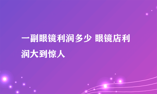 一副眼镜利润多少 眼镜店利润大到惊人