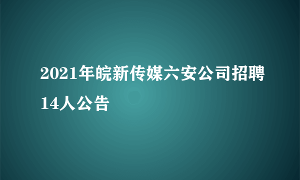 2021年皖新传媒六安公司招聘14人公告