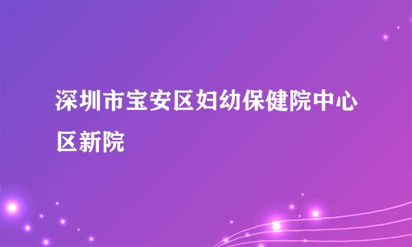 深圳市宝安区妇幼保健院中心区新院