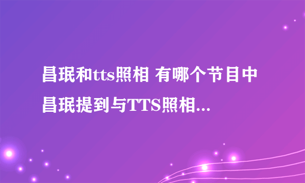 昌珉和tts照相 有哪个节目中昌珉提到与TTS照相的趣事，说 那会他很瞌睡，还是徐贤把他叫起来照