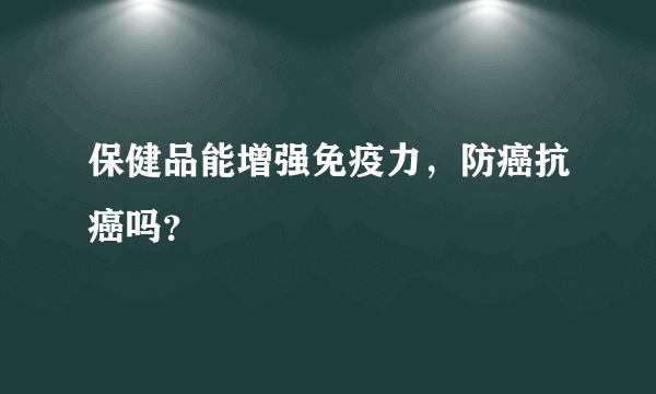 保健品能增强免疫力，防癌抗癌吗？