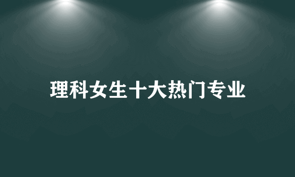 理科女生十大热门专业