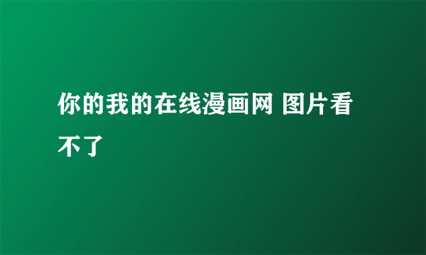 你的我的在线漫画网 图片看不了