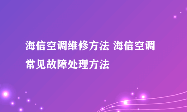 海信空调维修方法 海信空调常见故障处理方法