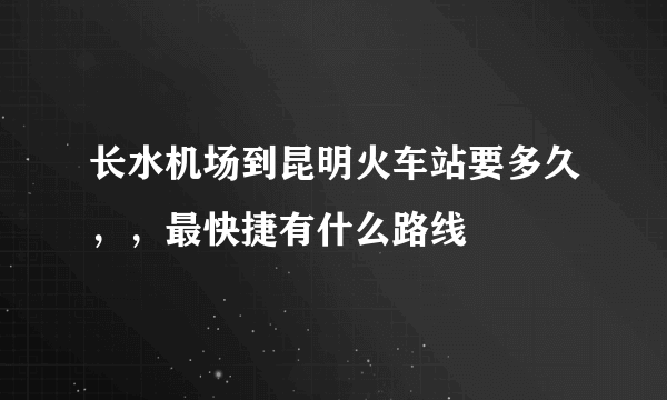 长水机场到昆明火车站要多久，，最快捷有什么路线