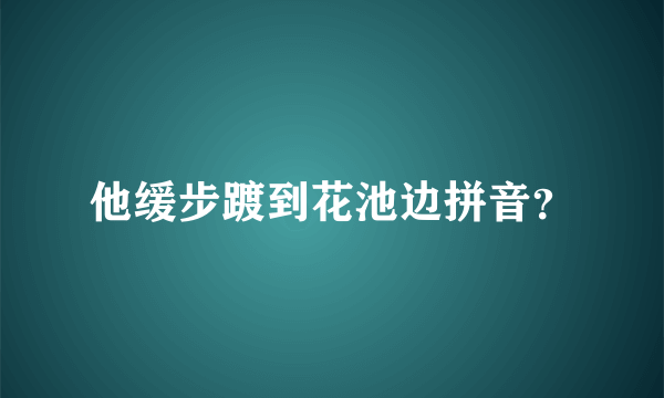 他缓步踱到花池边拼音？