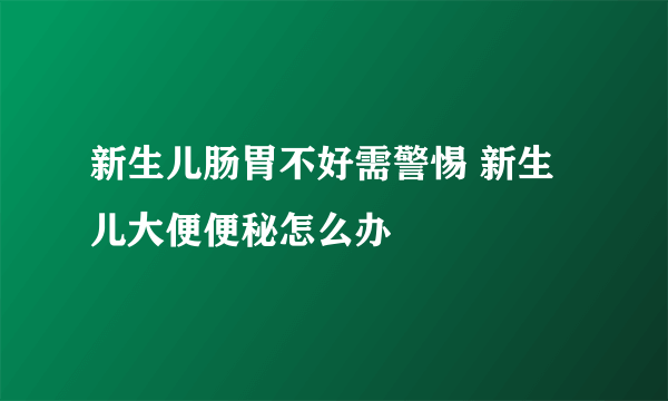 新生儿肠胃不好需警惕 新生儿大便便秘怎么办