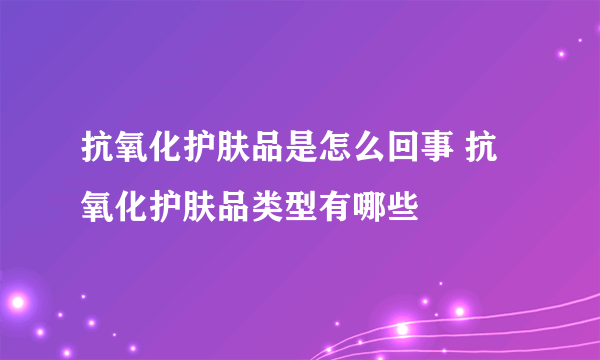 抗氧化护肤品是怎么回事 抗氧化护肤品类型有哪些
