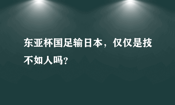东亚杯国足输日本，仅仅是技不如人吗？