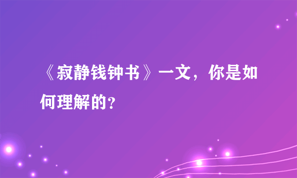 《寂静钱钟书》一文，你是如何理解的？