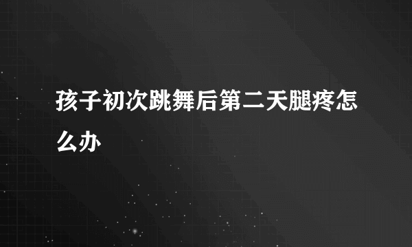 孩子初次跳舞后第二天腿疼怎么办