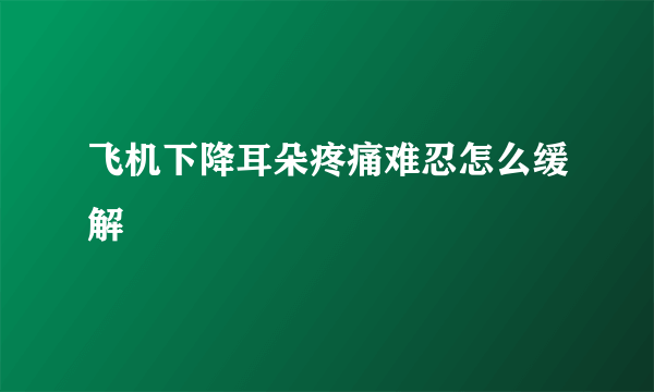 飞机下降耳朵疼痛难忍怎么缓解