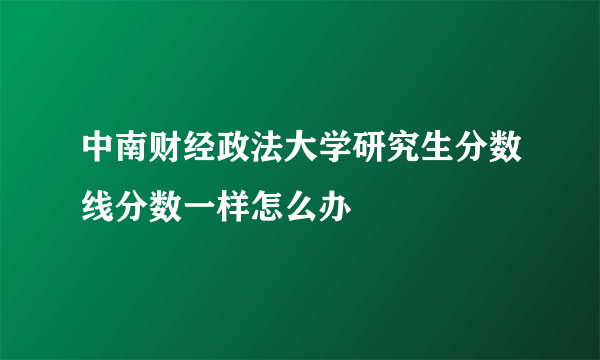 中南财经政法大学研究生分数线分数一样怎么办