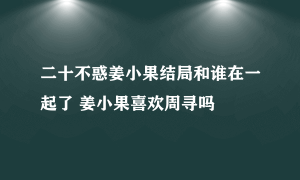 二十不惑姜小果结局和谁在一起了 姜小果喜欢周寻吗