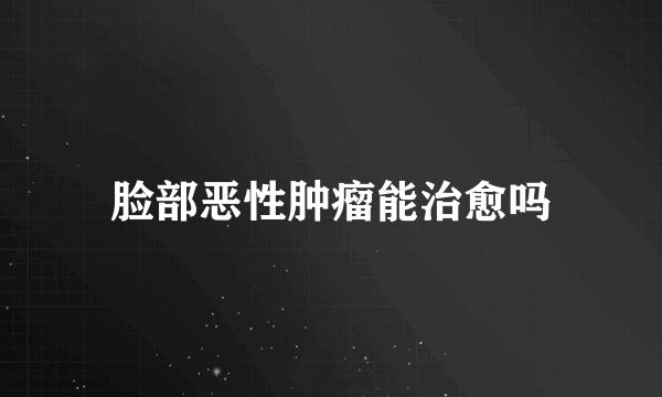 脸部恶性肿瘤能治愈吗