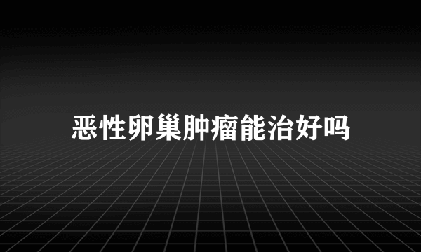 恶性卵巢肿瘤能治好吗