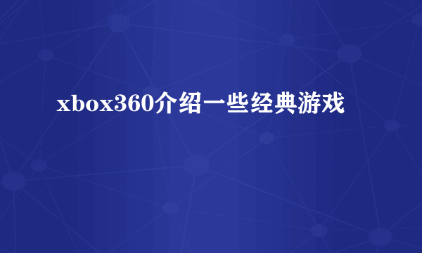 xbox360介绍一些经典游戏