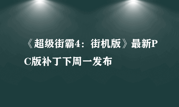 《超级街霸4：街机版》最新PC版补丁下周一发布