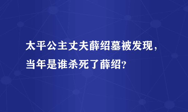 太平公主丈夫薛绍墓被发现，当年是谁杀死了薛绍？