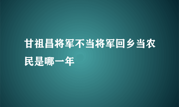 甘祖昌将军不当将军回乡当农民是哪一年