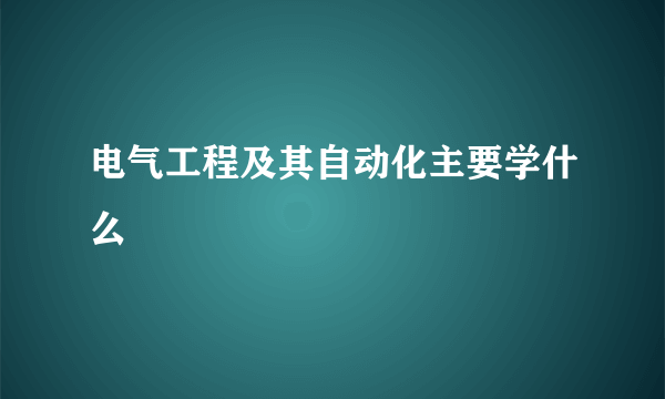 电气工程及其自动化主要学什么