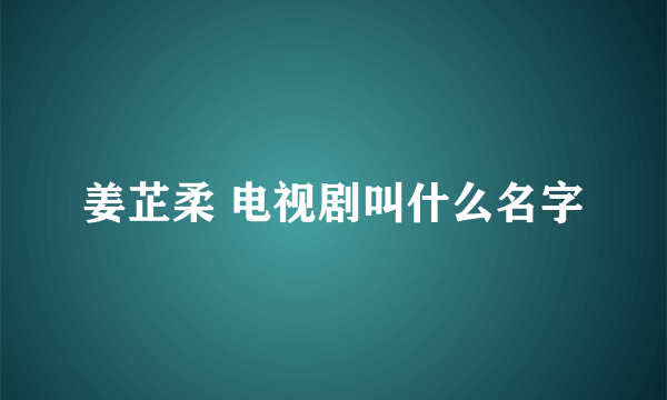 姜芷柔 电视剧叫什么名字