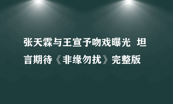 张天霖与王宣予吻戏曝光  坦言期待《非缘勿扰》完整版