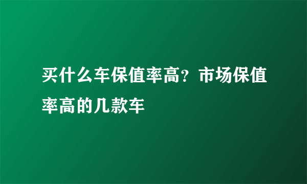 买什么车保值率高？市场保值率高的几款车