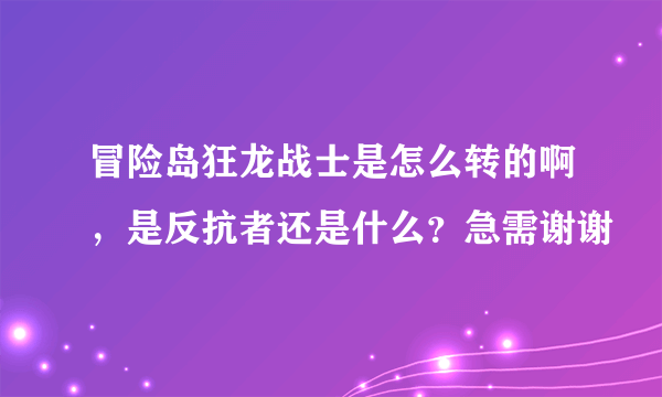 冒险岛狂龙战士是怎么转的啊，是反抗者还是什么？急需谢谢