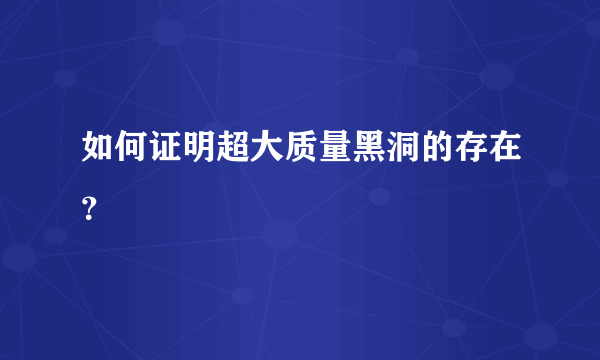 如何证明超大质量黑洞的存在？