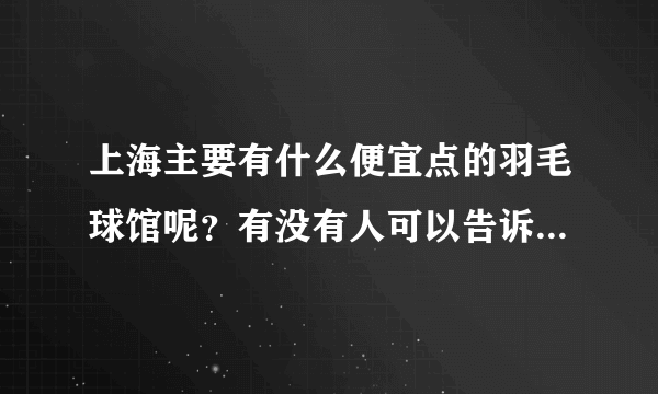 上海主要有什么便宜点的羽毛球馆呢？有没有人可以告诉下，谢谢