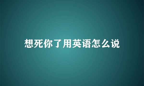 想死你了用英语怎么说