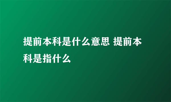 提前本科是什么意思 提前本科是指什么