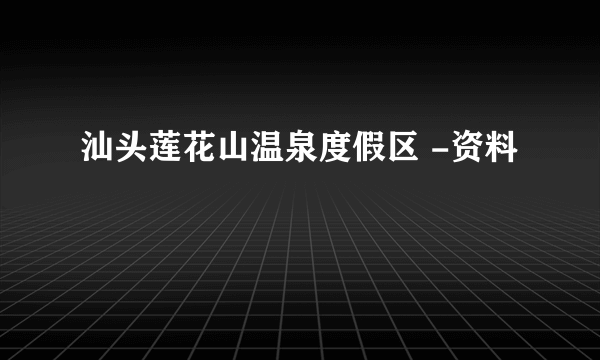 汕头莲花山温泉度假区 -资料