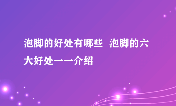 泡脚的好处有哪些  泡脚的六大好处一一介绍