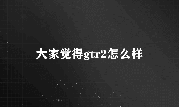 大家觉得gtr2怎么样