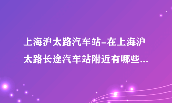 上海沪太路汽车站-在上海沪太路长途汽车站附近有哪些公交车？请？
