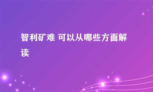 智利矿难 可以从哪些方面解读