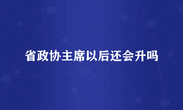 省政协主席以后还会升吗